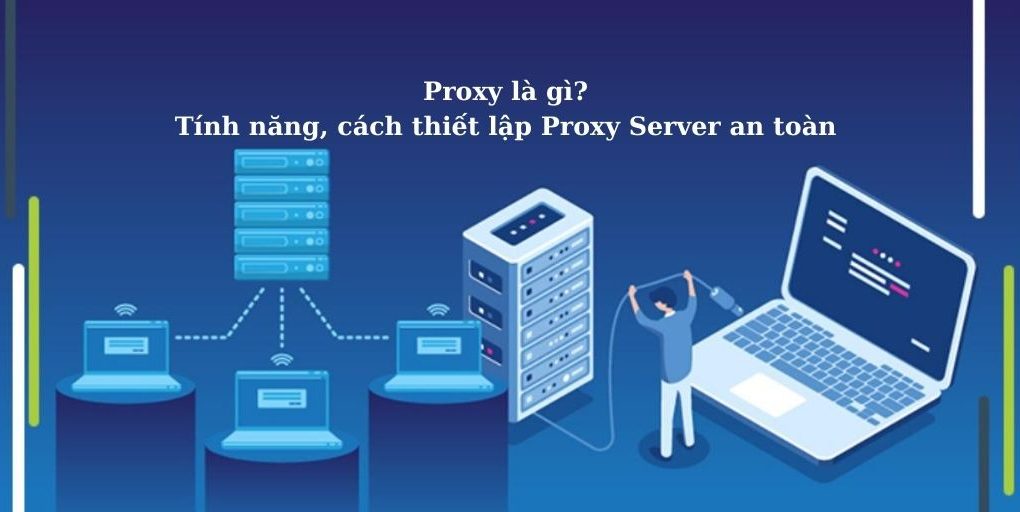 Proxy là gì? Tính năng, cách thiết lập Proxy Server an toàn