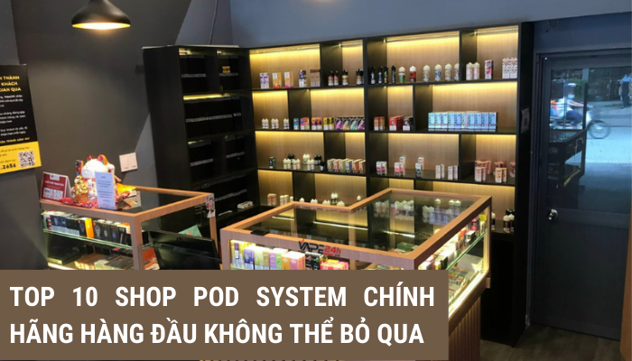 Mua Pod System chính hãng ở đâu? Top 10 Shop Pod hàng đầu không nên bỏ qua