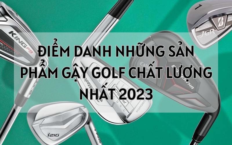 Điểm Danh Những Sản Phẩm Gậy Golf Chất Lượng Nhất 2023
