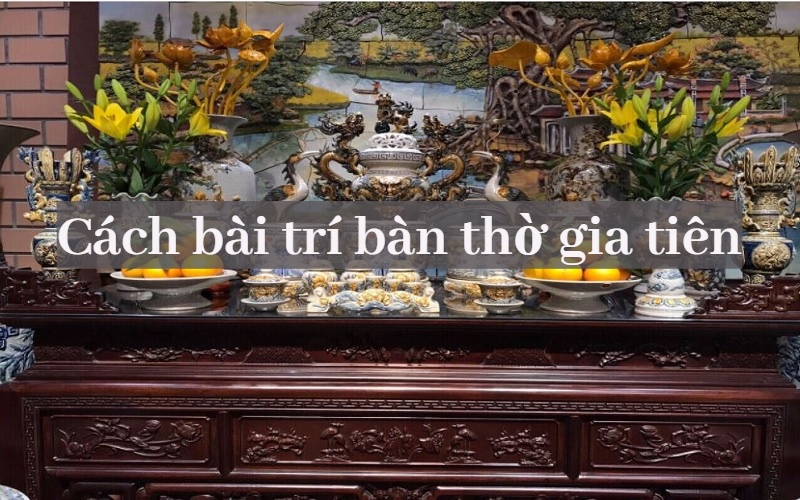 Cách bài trí bàn thờ gia tiên đúng chuẩn và hợp phong thủy