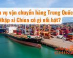 Dịch vụ vận chuyển hàng Trung Quốc tại Nhập sỉ China có gì nổi bật?